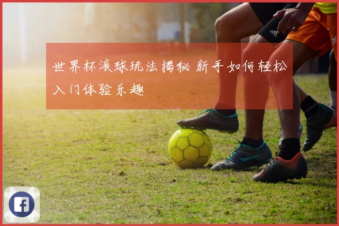 世界杯滚球玩法揭秘 新手如何轻松入门体验乐趣