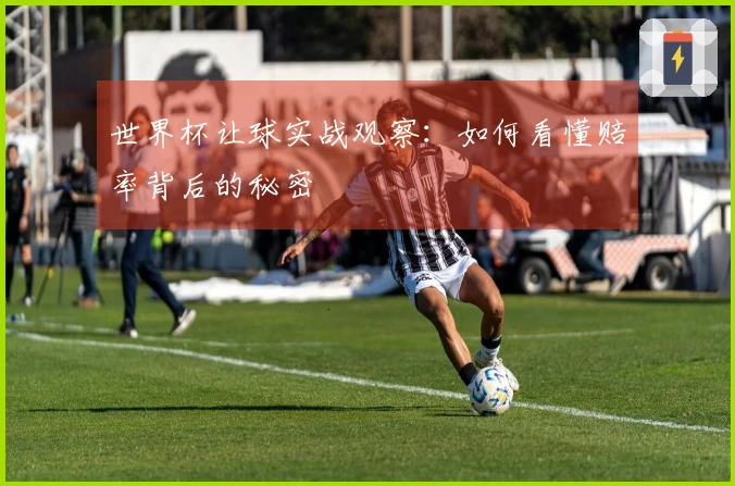 世界杯让球实战观察：如何看懂赔率背后的秘密