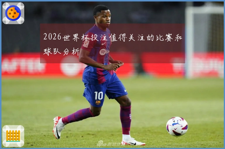 2026世界杯投注值得关注的比赛和球队分析