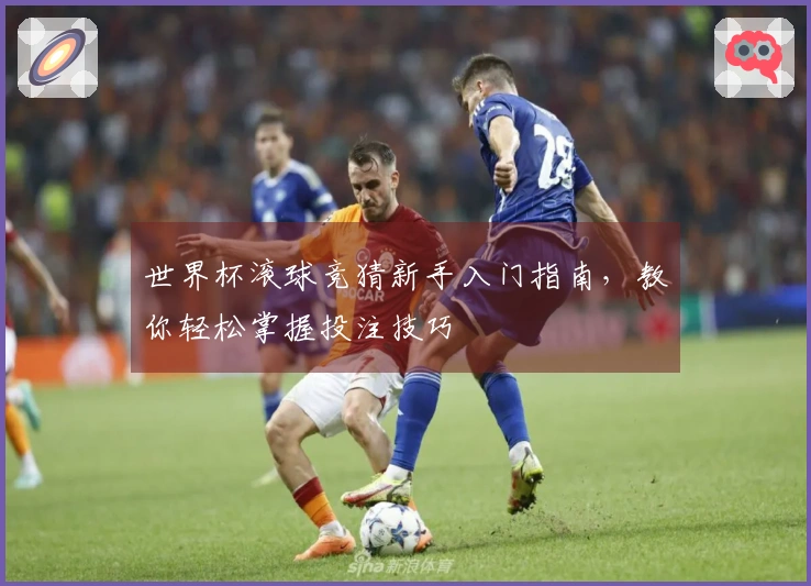 世界杯滚球竞猜新手入门指南，教你轻松掌握投注技巧