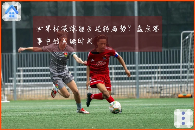 世界杯滚球能否逆转局势？盘点赛事中的关键时刻
