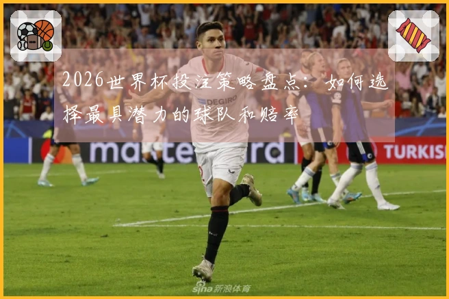 2026世界杯投注策略盘点：如何选择最具潜力的球队和赔率