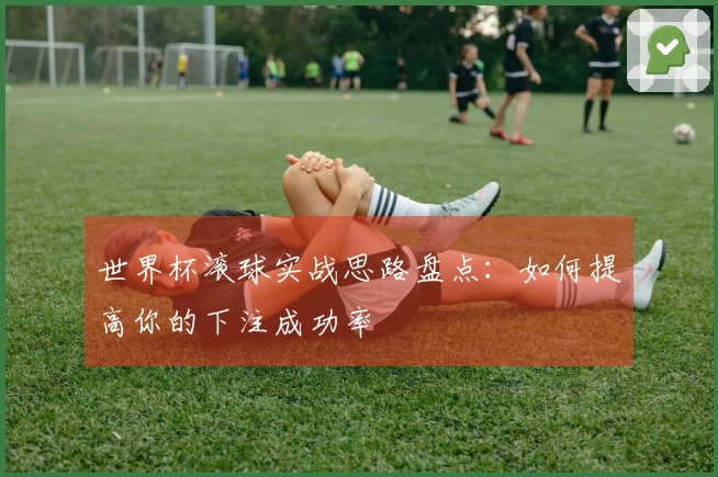 世界杯滚球实战思路盘点：如何提高你的下注成功率
