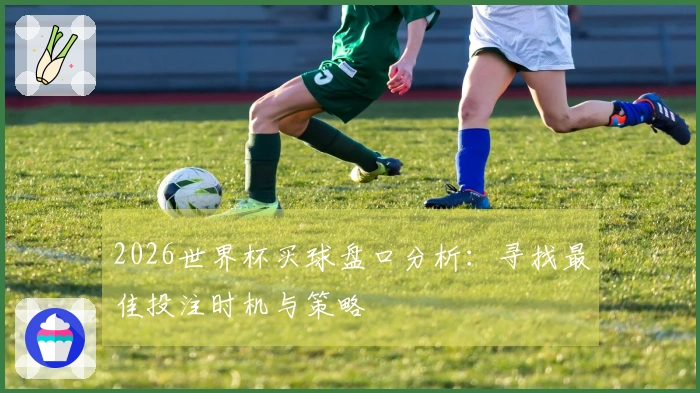 2026世界杯买球盘口分析：寻找最佳投注时机与策略