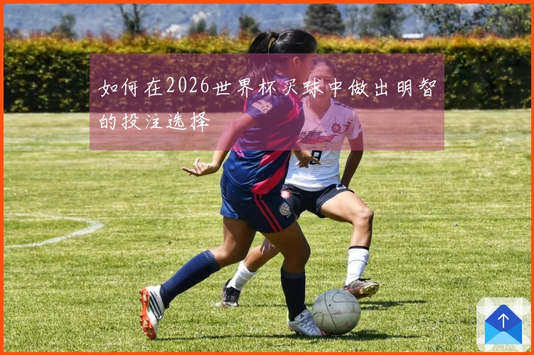 如何在2026世界杯买球中做出明智的投注选择