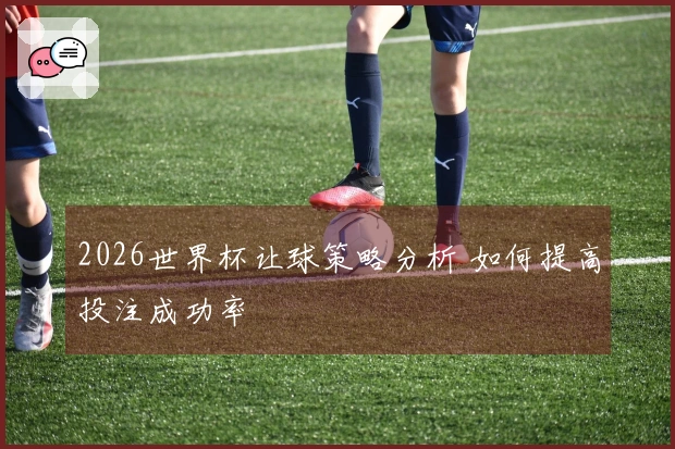 2026世界杯让球策略分析 如何提高投注成功率
