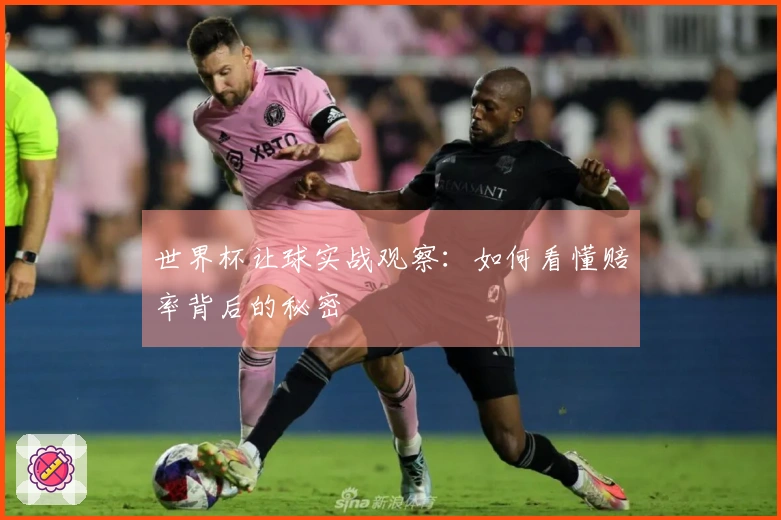 世界杯让球实战观察：如何看懂赔率背后的秘密