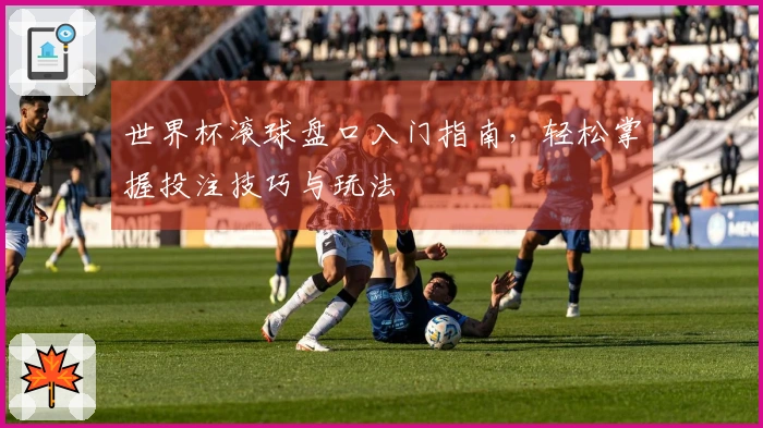 世界杯滚球盘口入门指南，轻松掌握投注技巧与玩法