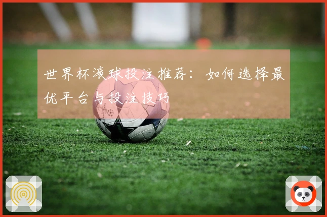 世界杯滚球投注推荐：如何选择最优平台与投注技巧