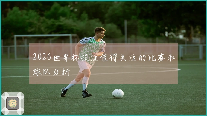 2026世界杯投注值得关注的比赛和球队分析