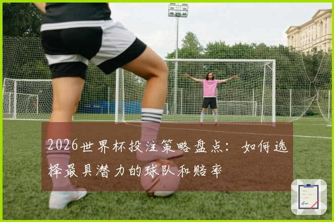 2026世界杯投注策略盘点：如何选择最具潜力的球队和赔率