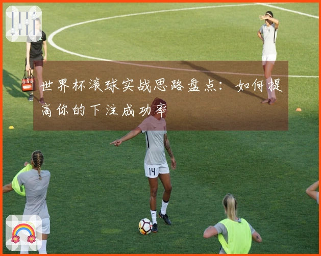 世界杯滚球实战思路盘点：如何提高你的下注成功率