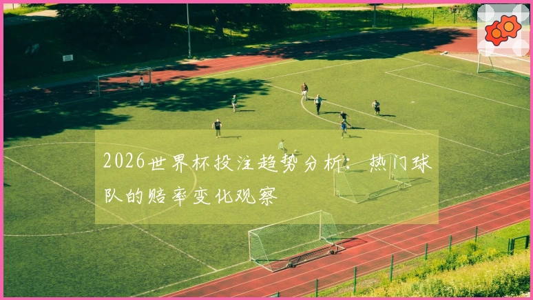 2026世界杯投注趋势分析：热门球队的赔率变化观察