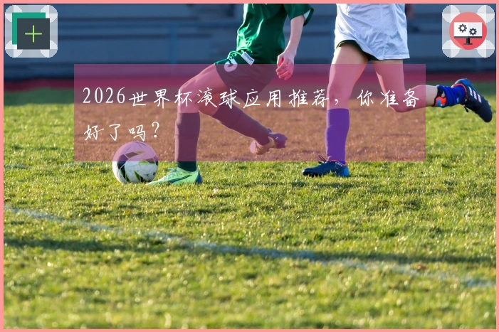 2026世界杯滚球应用推荐，你准备好了吗？